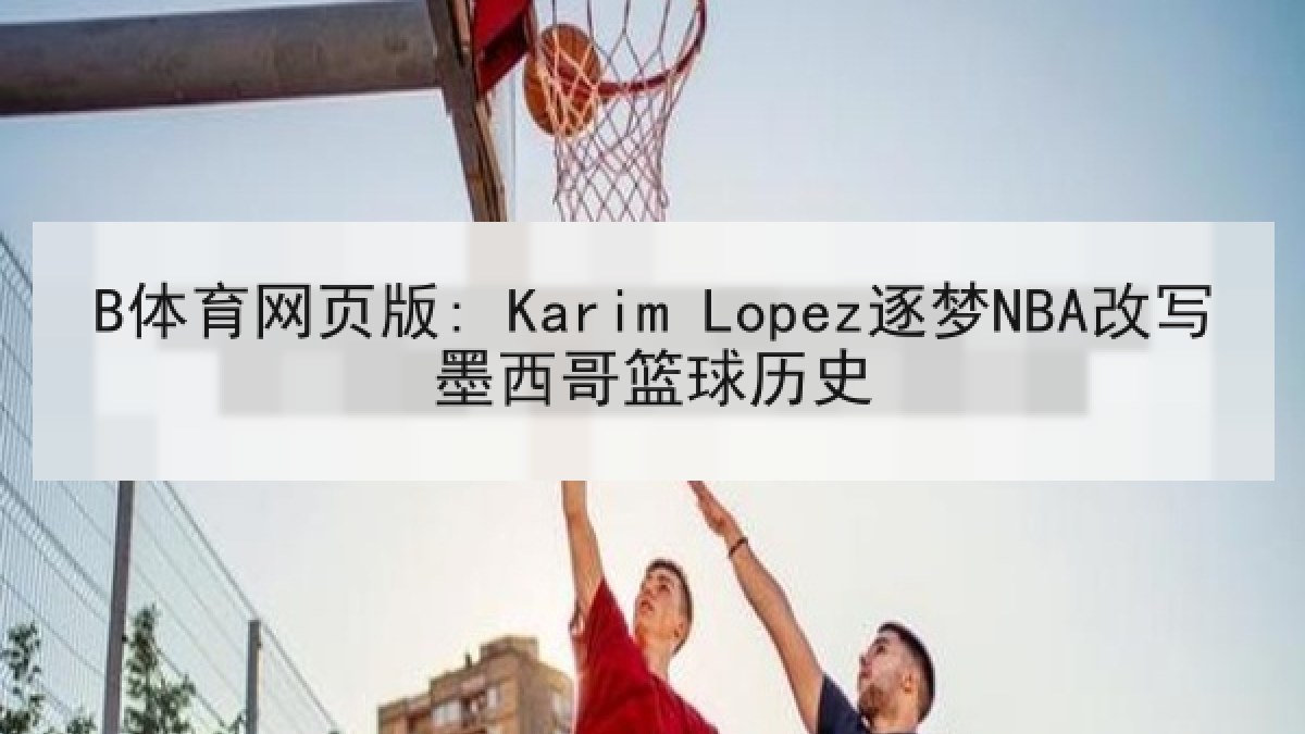 B体育网页版: Karim Lopez逐梦NBA改写墨西哥篮球历史