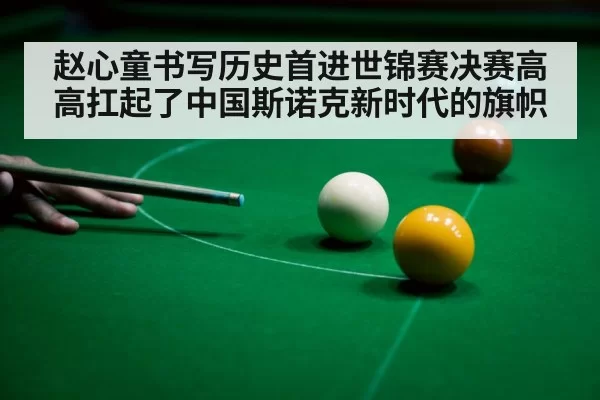 赵心童书写历史首进世锦赛决赛高高扛起了中国斯诺克新时代的旗帜