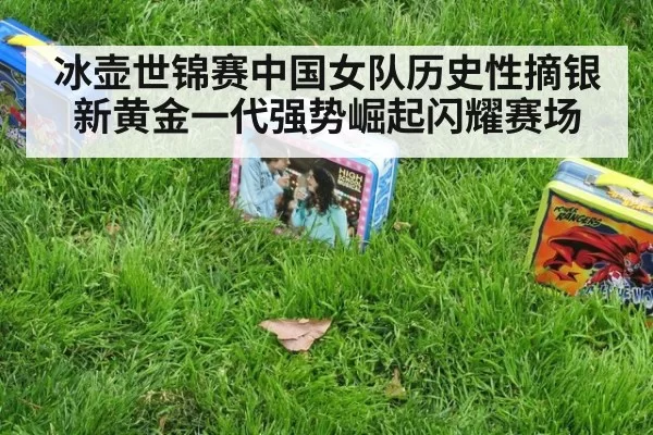冰壶世锦赛中国女队历史性摘银新黄金一代强势崛起闪耀赛场