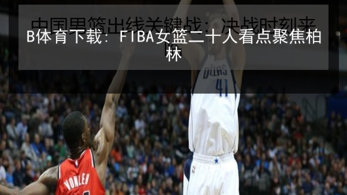 B体育下载: FIBA女篮二十人看点聚焦柏林