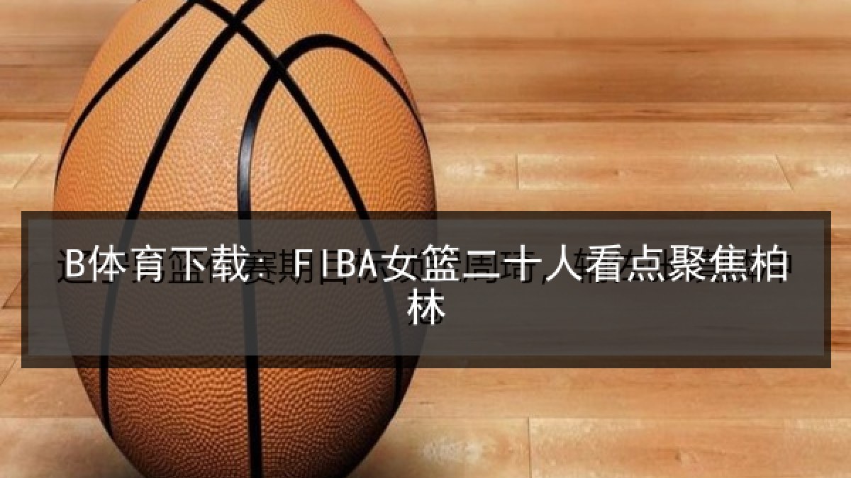 B体育下载: FIBA女篮二十人看点聚焦柏林