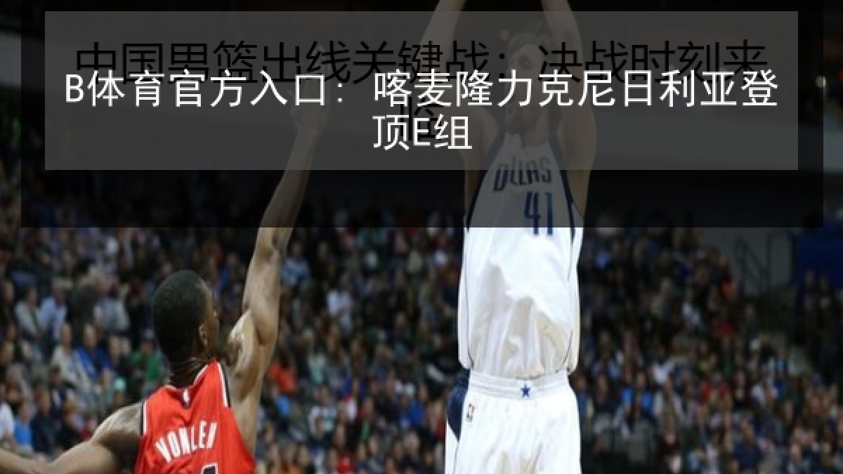 B体育官方入口: 喀麦隆力克尼日利亚登顶E组