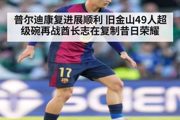 普尔迪康复进展顺利 旧金山49人超级碗再战酋长志在复制昔日荣耀