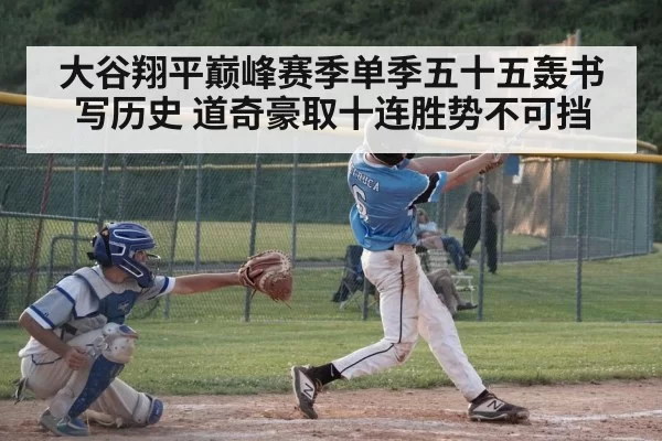 大谷翔平巅峰赛季单季五十五轰书写历史 道奇豪取十连胜势不可挡