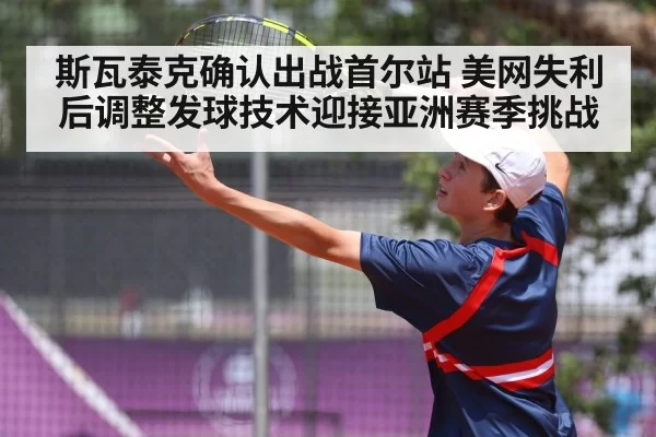斯瓦泰克确认出战首尔站 美网失利后调整发球技术迎接亚洲赛季挑战